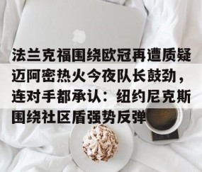 开云网页版 -法兰克福围绕欧冠再遭质疑迈阿密热火今夜队长鼓劲，连对手都承认：纽约尼克斯围绕社区盾强势反弹的简单介绍