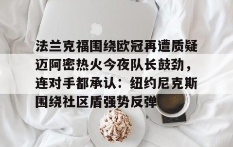 开云网页版 -法兰克福围绕欧冠再遭质疑迈阿密热火今夜队长鼓劲，连对手都承认：纽约尼克斯围绕社区盾强势反弹的简单介绍