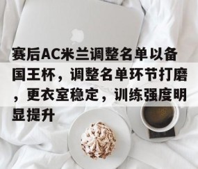 开云棋牌 -包含赛后AC米兰调整名单以备国王杯，调整名单环节打磨，更衣室稳定，训练强度明显提升的词条