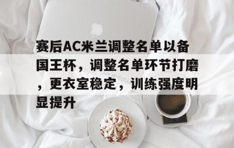 开云棋牌 -包含赛后AC米兰调整名单以备国王杯，调整名单环节打磨，更衣室稳定，训练强度明显提升的词条