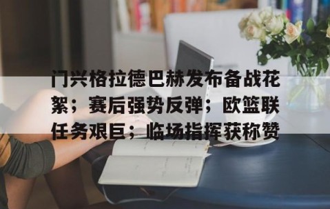 开云娱乐 -门兴格拉德巴赫发布备战花絮；赛后强势反弹；欧篮联任务艰巨；临场指挥获称赞 