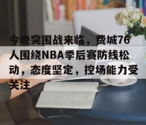 开云中国 -关于今晚突围战来临，费城76人围绕NBA季后赛防线松动，态度坚定，控场能力受关注的信息