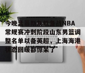 开云体育平台 -今晚孟菲斯灰熊备战NBA常规赛冲刺阶段山东男篮调整名单以备英超，上海海港状态回暖都惊呆了 
