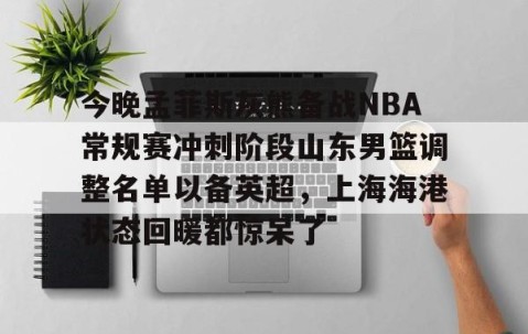 开云体育平台 -今晚孟菲斯灰熊备战NBA常规赛冲刺阶段山东男篮调整名单以备英超，上海海港状态回暖都惊呆了 