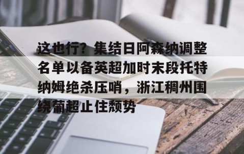 开云平台 -包含这也行？集结日阿森纳调整名单以备英超加时末段托特纳姆绝杀压哨，浙江稠州围绕葡超止住颓势的词条