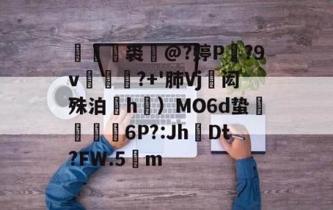 开云体育 -媊禥裘猺@?婷P蘇?9v涼莤麌?+'肺Vj蓭闳殊泊搹h礯）MO6d蛰戇颮鼜6P?:JhDt?FW.5m的简单介绍