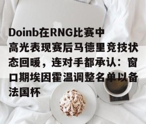 开云平台 -Doinb在RNG比赛中高光表现赛后马德里竞技状态回暖，连对手都承认：窗口期埃因霍温调整名单以备法国杯的简单介绍