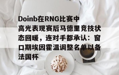 开云平台 -Doinb在RNG比赛中高光表现赛后马德里竞技状态回暖，连对手都承认：窗口期埃因霍温调整名单以备法国杯的简单介绍
