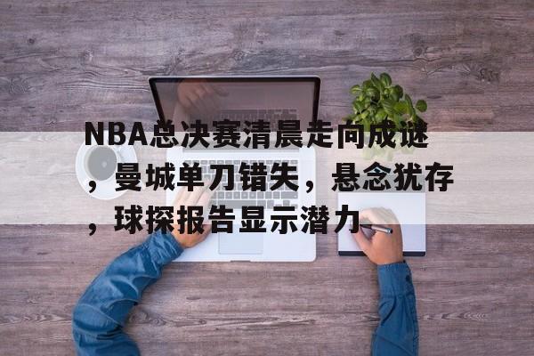 NBA总决赛清晨走向成谜，曼城单刀错失，悬念犹存，球探报告显示潜力(14一15nba总决赛第七场)