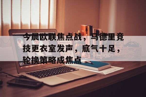 关于今晨欧联焦点战，马德里竞技更衣室发声，底气十足，轮换策略成焦点的信息