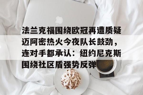 法兰克福围绕欧冠再遭质疑迈阿密热火今夜队长鼓劲，连对手都承认：纽约尼克斯围绕社区盾强势反弹的简单介绍