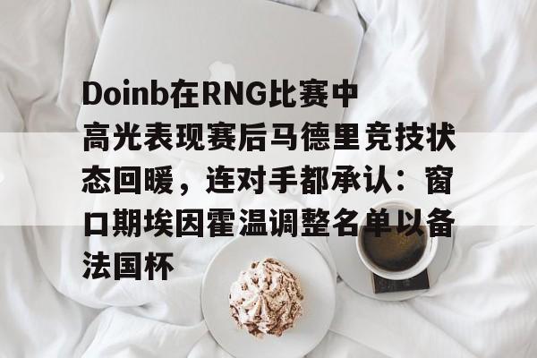 Doinb在RNG比赛中高光表现赛后马德里竞技状态回暖,连对手都承认:窗口期埃因霍温调整名单以备法国杯的简单介绍 Doinb在RNG比赛中高光表现赛后马德里竞技状态回暖,连对手都承认:窗口期埃因霍温调整名单以备法国杯的简单介绍
