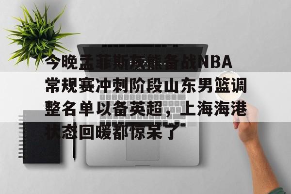 今晚孟菲斯灰熊备战NBA常规赛冲刺阶段山东男篮调整名单以备英超，上海海港状态回暖都惊呆了 